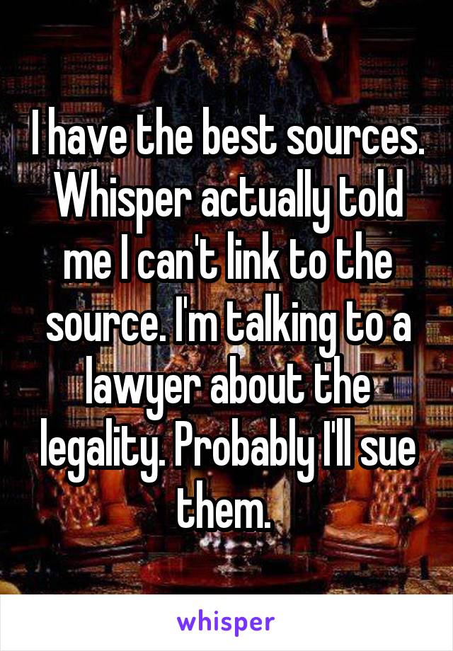 I have the best sources. Whisper actually told me I can't link to the source. I'm talking to a lawyer about the legality. Probably I'll sue them. 