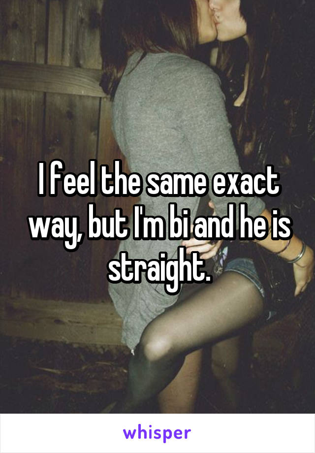 I feel the same exact way, but I'm bi and he is straight.
