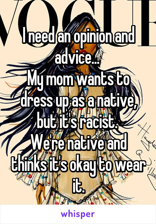 I need an opinion and advice... 
My mom wants to dress up as a native, but it's racist. 
We're native and thinks it's okay to wear it.