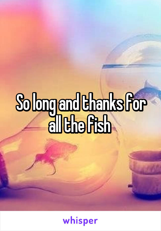 So long and thanks for all the fish 