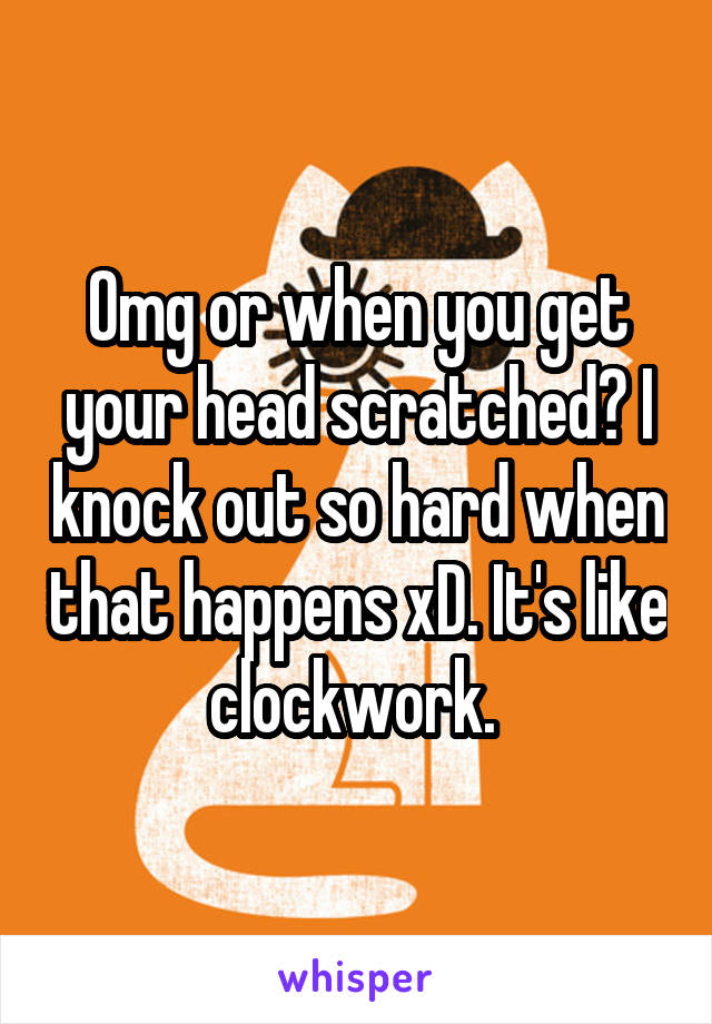 Omg or when you get your head scratched? I knock out so hard when that happens xD. It's like clockwork. 