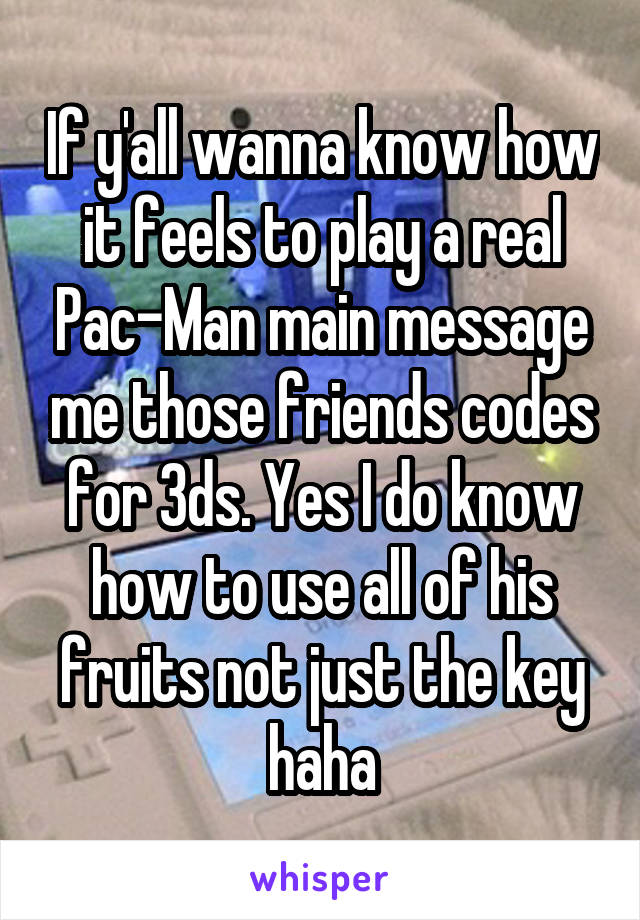 If y'all wanna know how it feels to play a real Pac-Man main message me those friends codes for 3ds. Yes I do know how to use all of his fruits not just the key haha