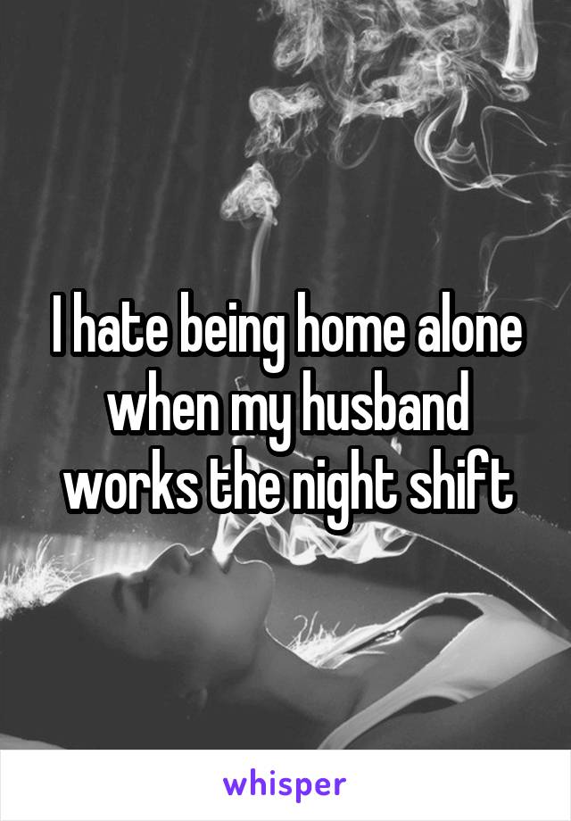 I hate being home alone when my husband works the night shift