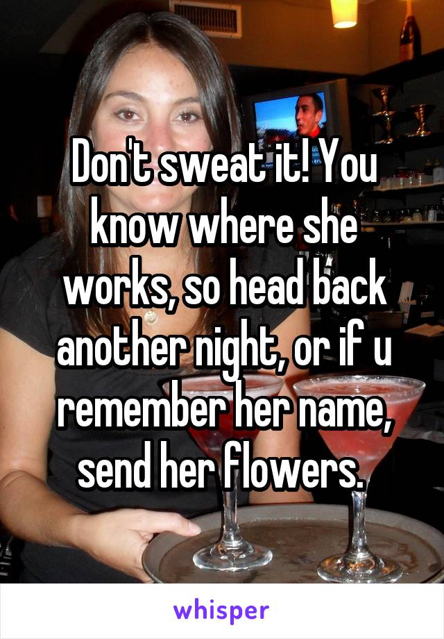Don't sweat it! You know where she works, so head back another night, or if u remember her name, send her flowers. 