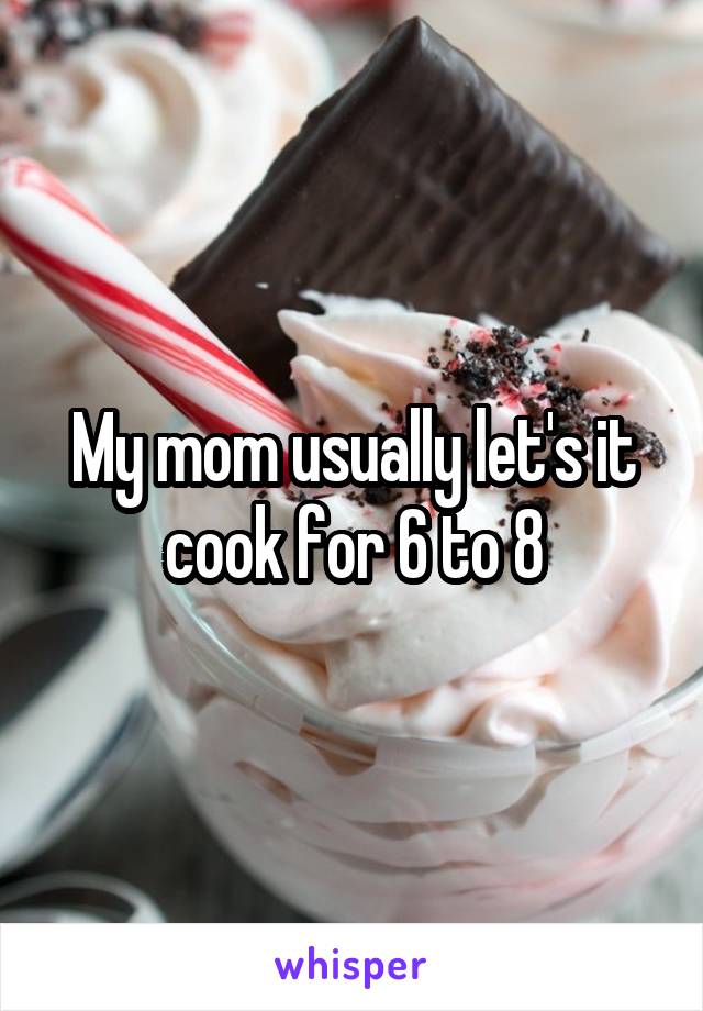 My mom usually let's it cook for 6 to 8