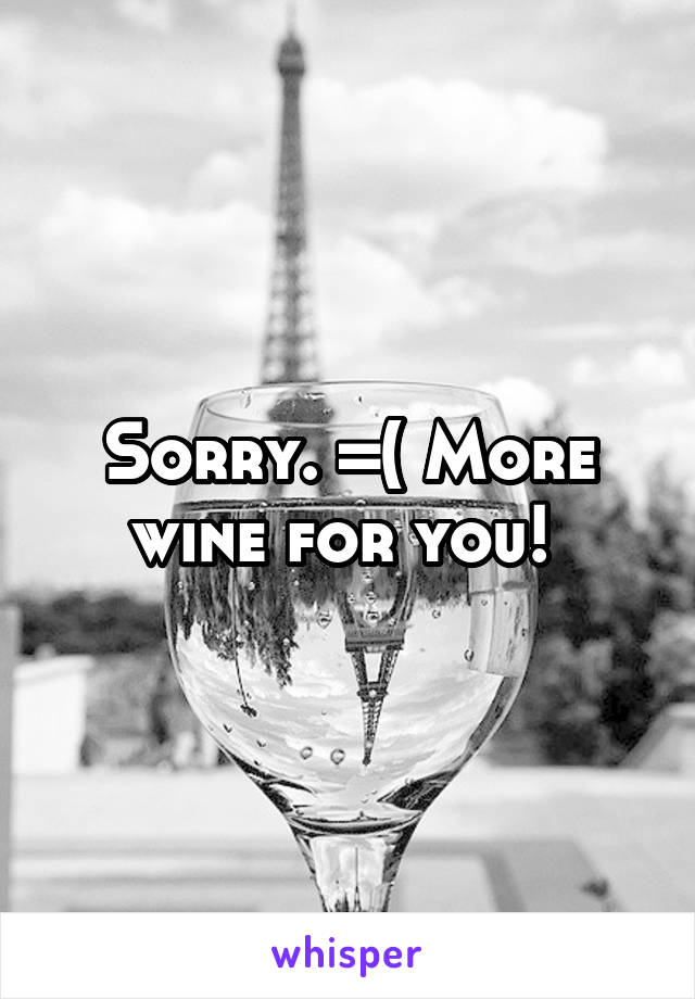 Sorry. =( More wine for you! 