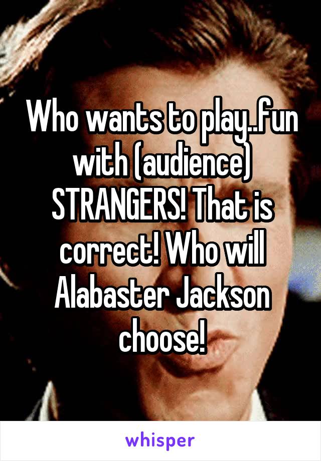 Who wants to play..fun with (audience) STRANGERS! That is correct! Who will Alabaster Jackson choose!