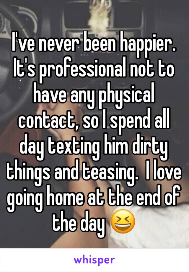 I've never been happier.  It's professional not to have any physical contact, so I spend all day texting him dirty things and teasing.  I love going home at the end of the day 😆