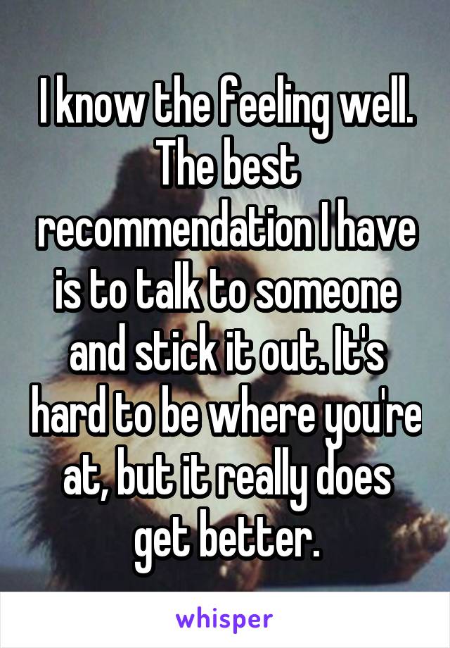 I know the feeling well. The best recommendation I have is to talk to someone and stick it out. It's hard to be where you're at, but it really does get better.