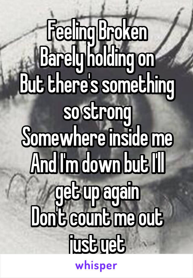 Feeling Broken
Barely holding on
But there's something so strong
Somewhere inside me
And I'm down but I'll get up again
Don't count me out just yet