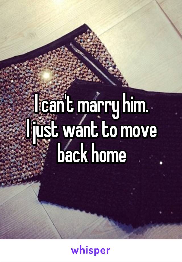 I can't marry him.
I just want to move back home