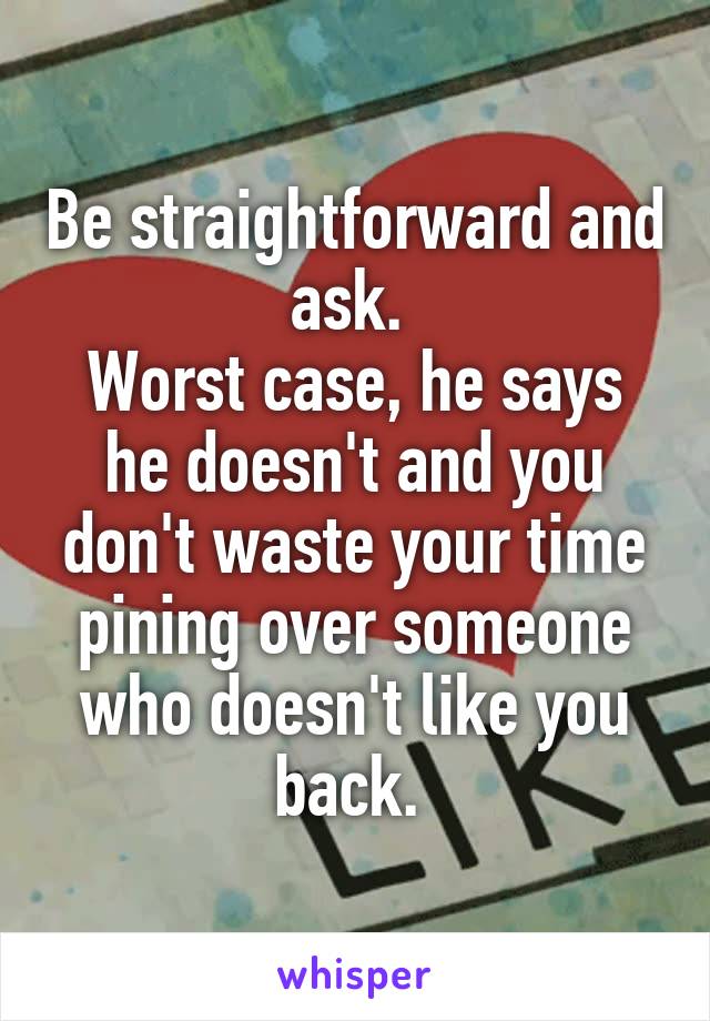 Be straightforward and ask. 
Worst case, he says he doesn't and you don't waste your time pining over someone who doesn't like you back. 