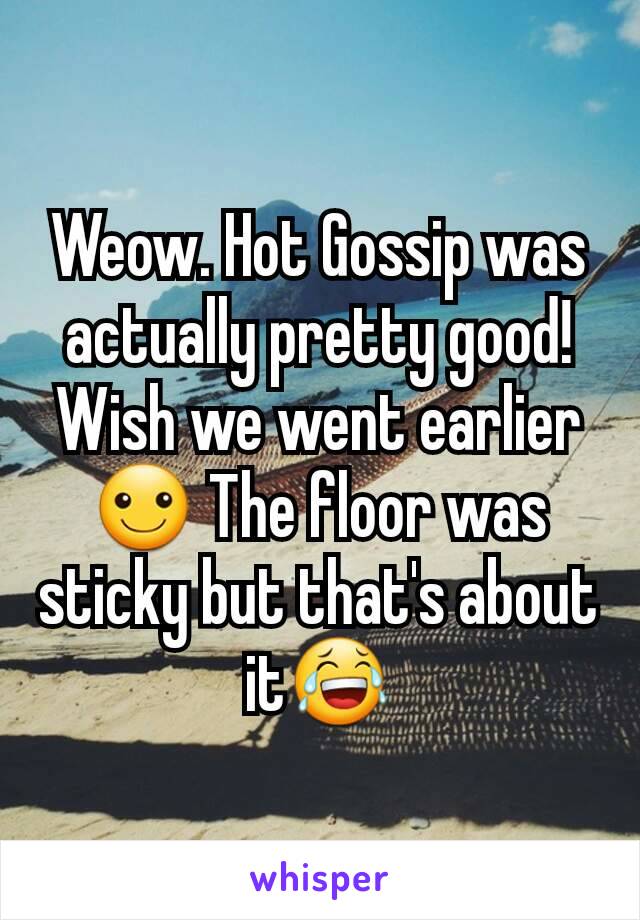 Weow. Hot Gossip was actually pretty good! Wish we went earlier☺ The floor was sticky but that's about it😂