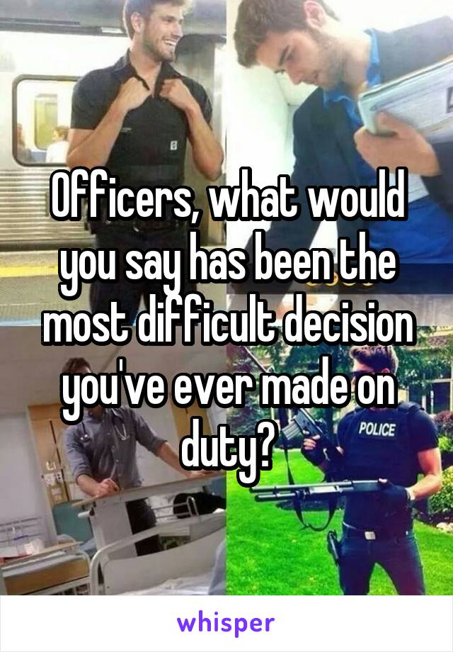 Officers, what would you say has been the most difficult decision you've ever made on duty?