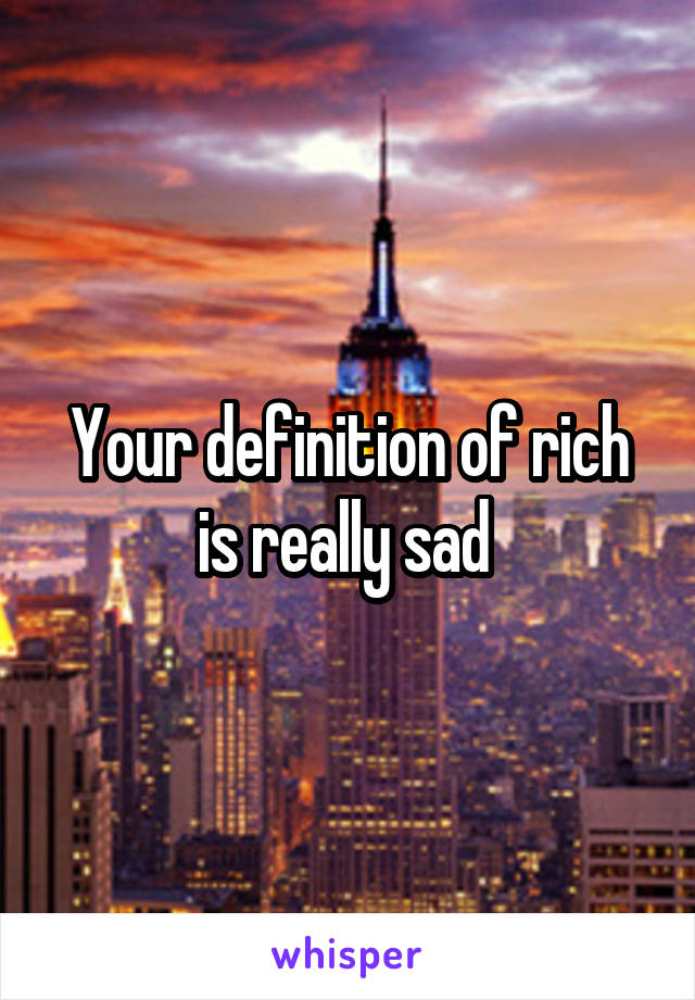 Your definition of rich is really sad 