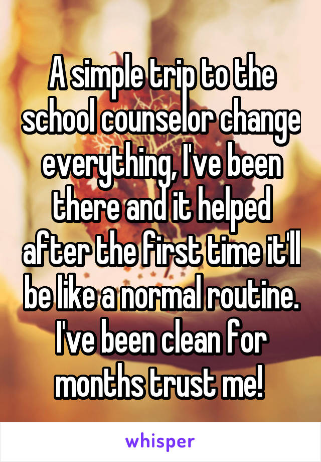 A simple trip to the school counselor change everything, I've been there and it helped after the first time it'll be like a normal routine. I've been clean for months trust me! 