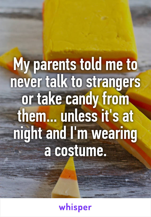 My parents told me to never talk to strangers or take candy from them... unless it's at night and I'm wearing a costume.