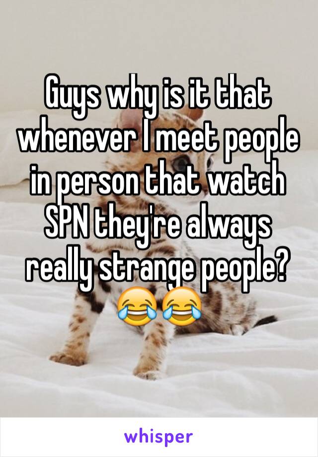 Guys why is it that whenever I meet people in person that watch SPN they're always really strange people? 😂😂
