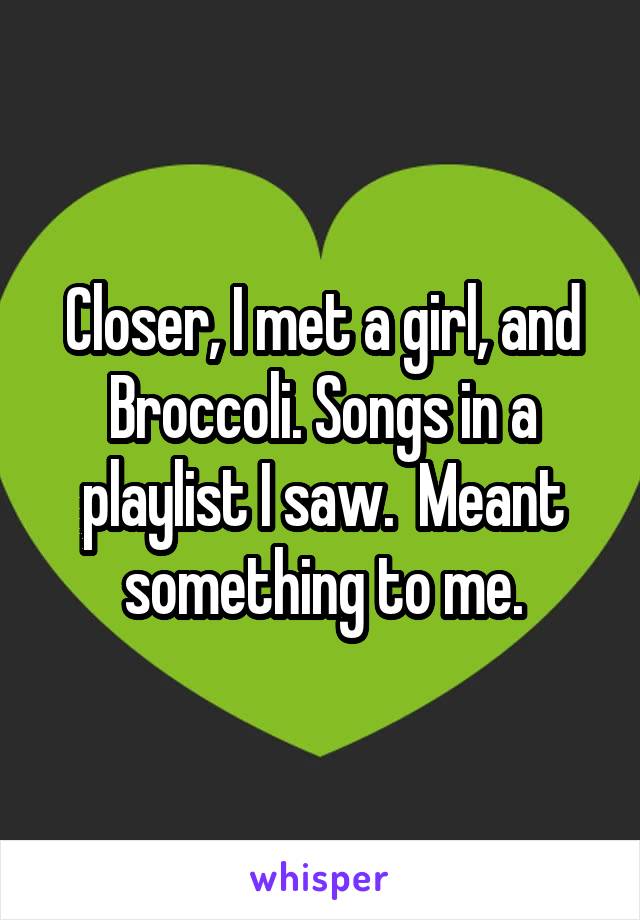 Closer, I met a girl, and Broccoli. Songs in a playlist I saw.  Meant something to me.