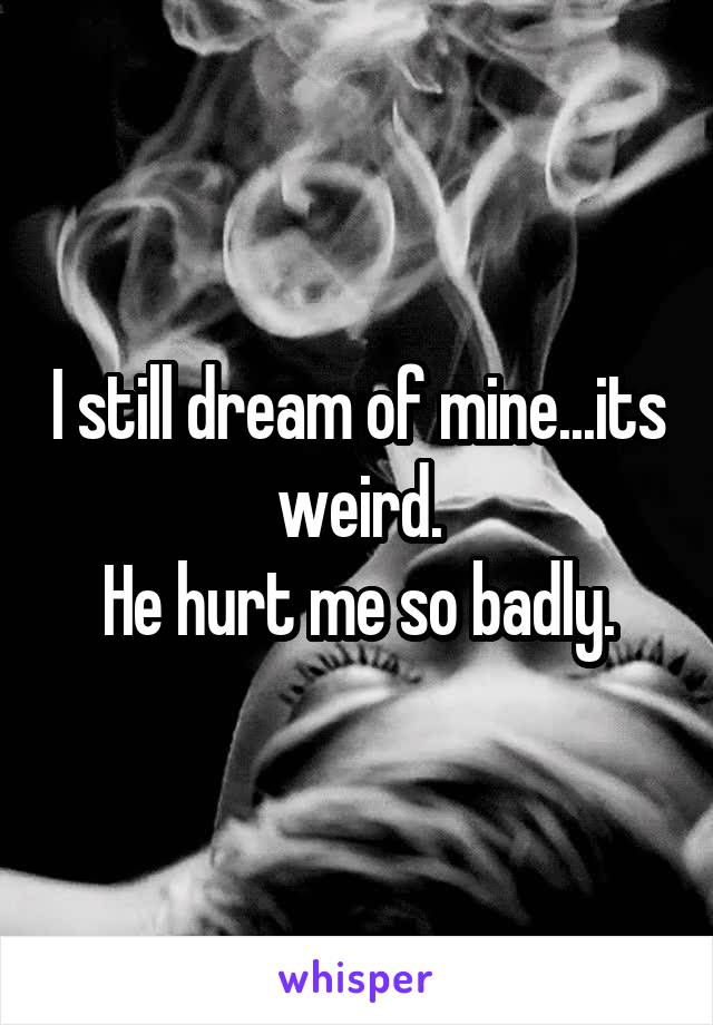 I still dream of mine...its weird.
He hurt me so badly.