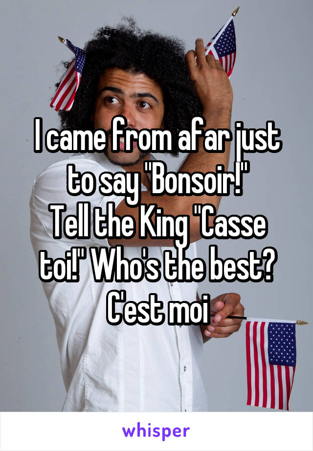 I came from afar just to say "Bonsoir!"
Tell the King "Casse toi!" Who's the best?
C'est moi