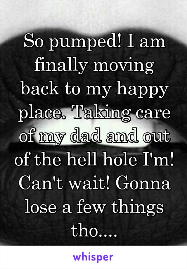 So pumped! I am finally moving back to my happy place. Taking care of my dad and out of the hell hole I'm! Can't wait! Gonna lose a few things tho....