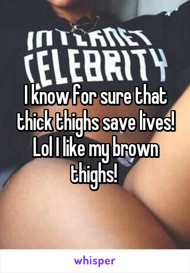 I know for sure that thick thighs save lives!
Lol I like my brown thighs! 