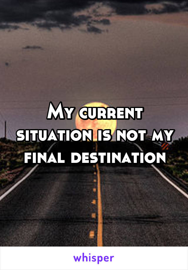 My current situation is not my final destination