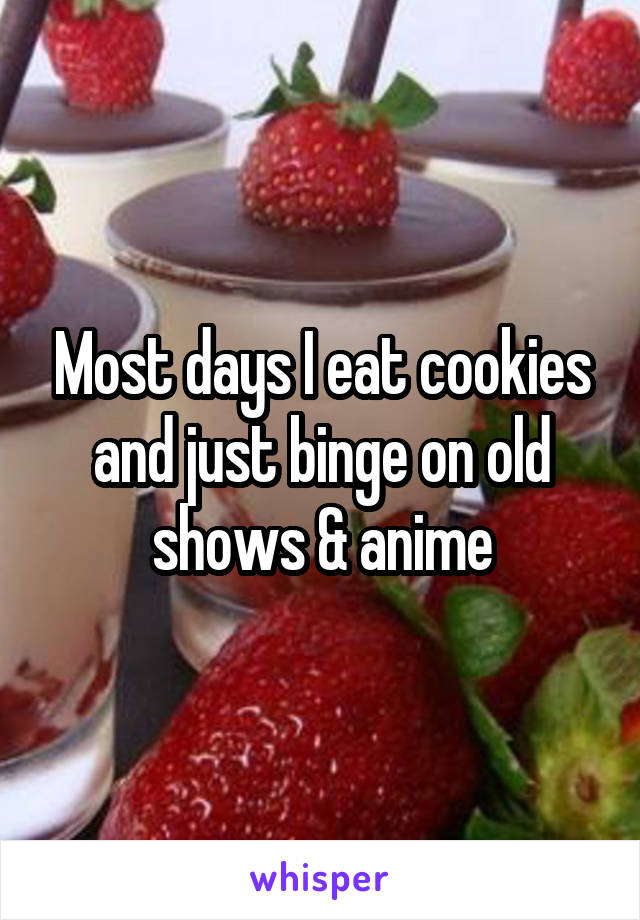 Most days I eat cookies and just binge on old shows & anime