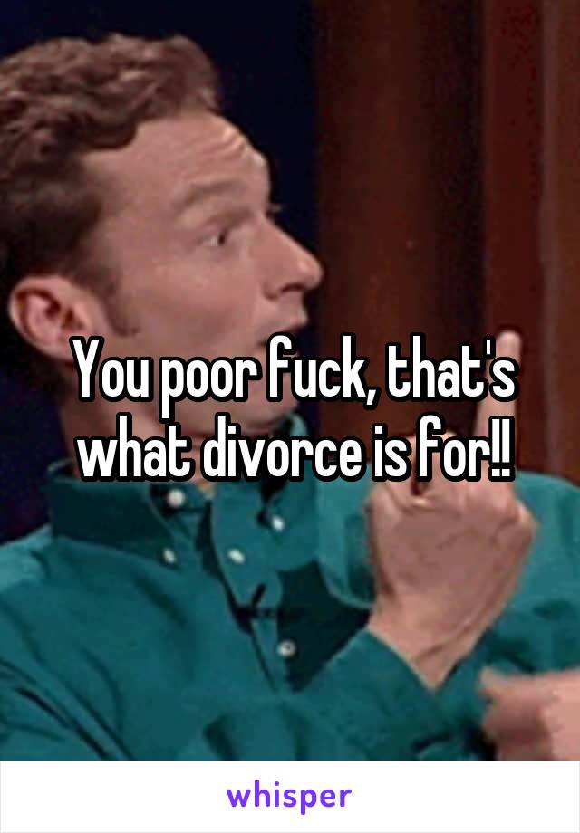 You poor fuck, that's what divorce is for!!