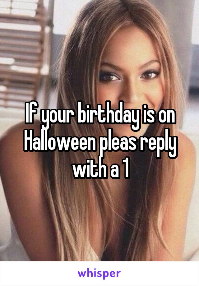 If your birthday is on Halloween pleas reply with a 1