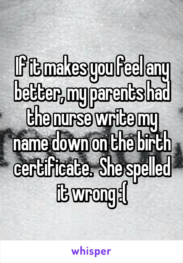 If it makes you feel any better, my parents had the nurse write my name down on the birth certificate.  She spelled it wrong :(