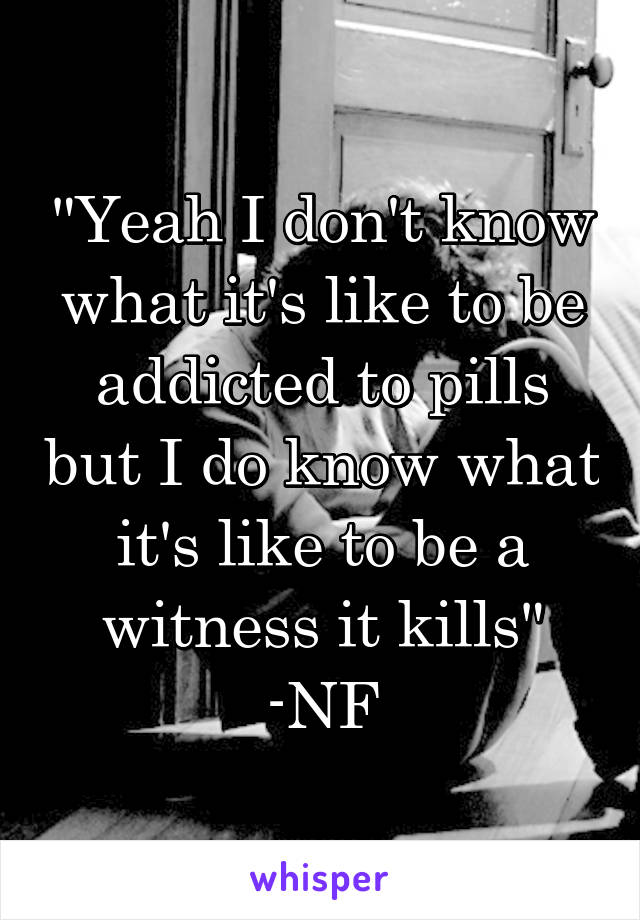 "Yeah I don't know what it's like to be addicted to pills but I do know what it's like to be a witness it kills" -NF