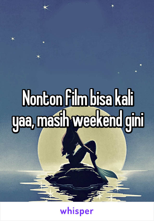 Nonton film bisa kali yaa, masih weekend gini