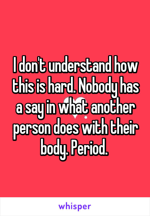 I don't understand how this is hard. Nobody has a say in what another person does with their body. Period. 