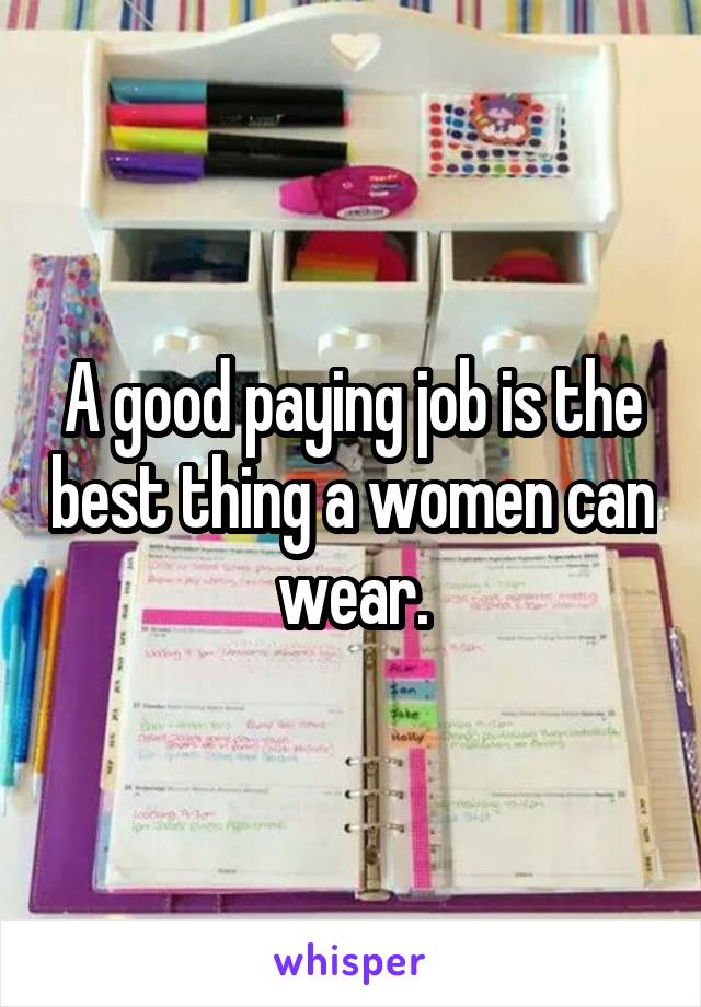 A good paying job is the best thing a women can wear.