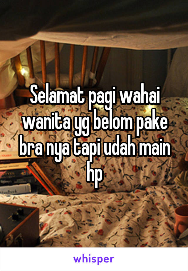 Selamat pagi wahai wanita yg belom pake bra nya tapi udah main hp