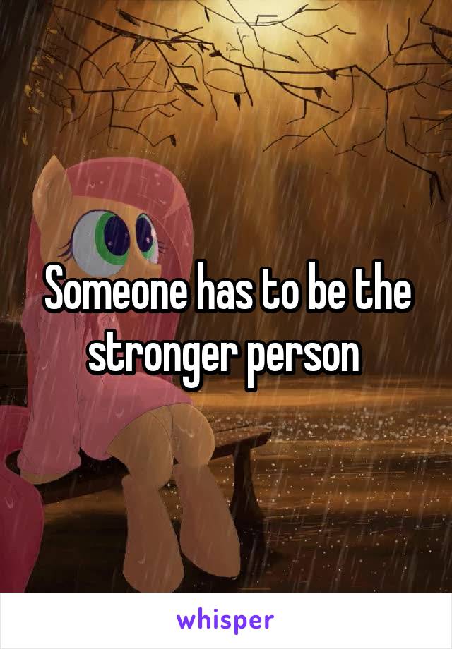 Someone has to be the stronger person 