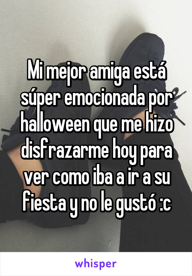 Mi mejor amiga está súper emocionada por halloween que me hizo disfrazarme hoy para ver como iba a ir a su fiesta y no le gustó :c