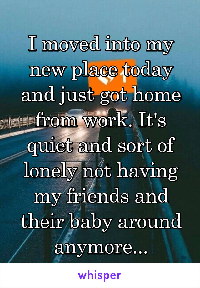 I moved into my new place today and just got home from work. It's quiet and sort of lonely not having my friends and their baby around anymore...