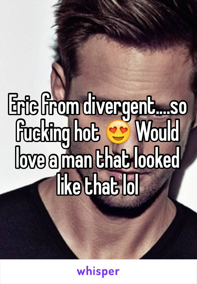 Eric from divergent....so fucking hot 😍 Would love a man that looked like that lol