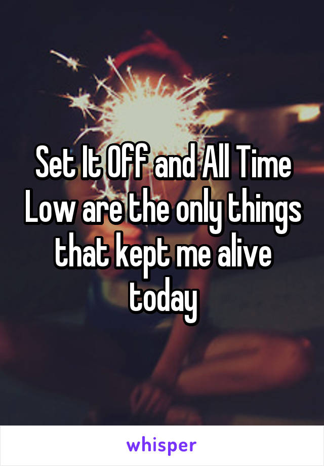 Set It Off and All Time Low are the only things that kept me alive today