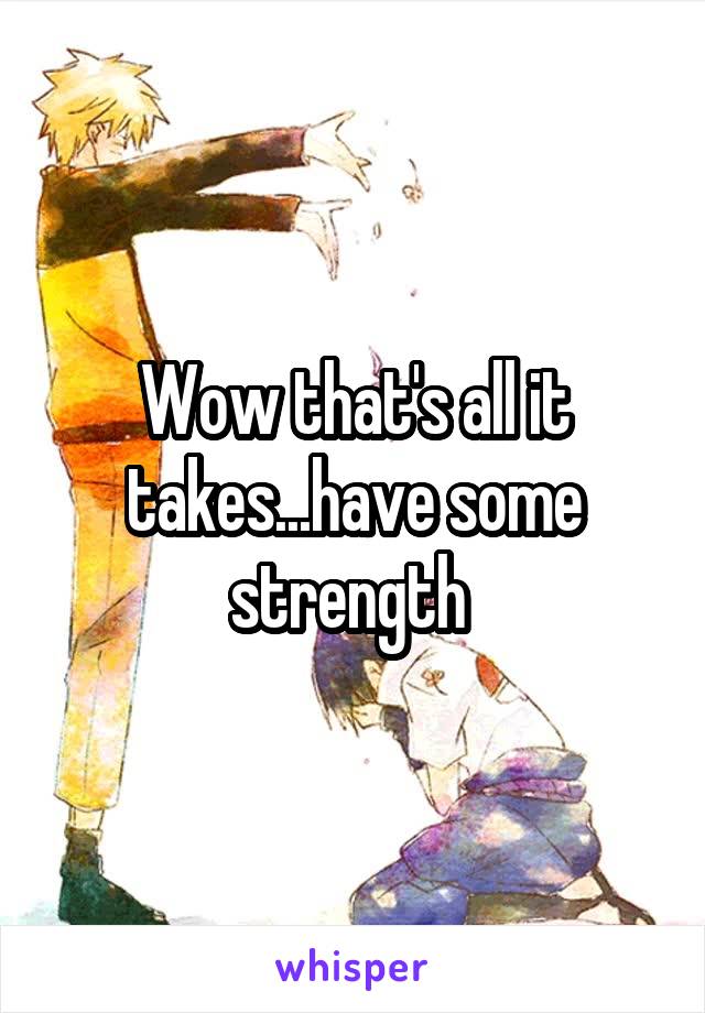 Wow that's all it takes...have some strength 