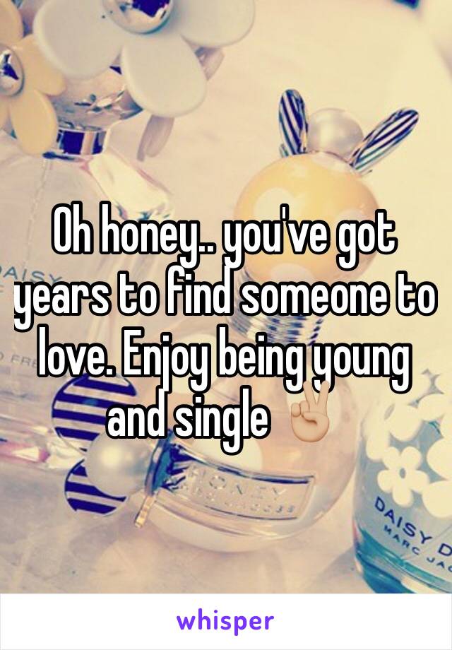 Oh honey.. you've got years to find someone to love. Enjoy being young and single ✌🏼️