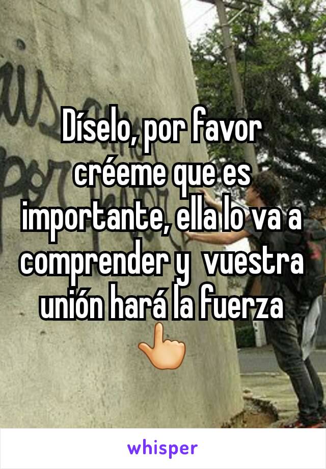 Díselo, por favor créeme que es importante, ella lo va a comprender y  vuestra unión hará la fuerza 👆