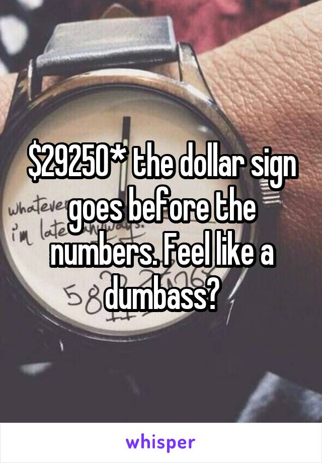 $29250* the dollar sign goes before the numbers. Feel like a dumbass?