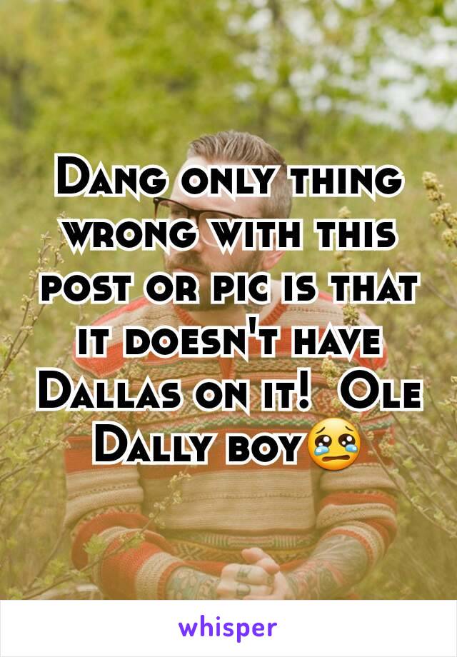 Dang only thing wrong with this post or pic is that it doesn't have Dallas on it!  Ole Dally boy😢