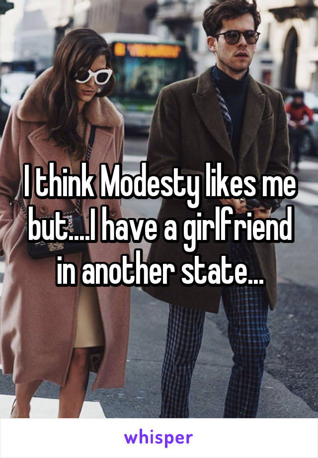 I think Modesty likes me but....I have a girlfriend in another state...