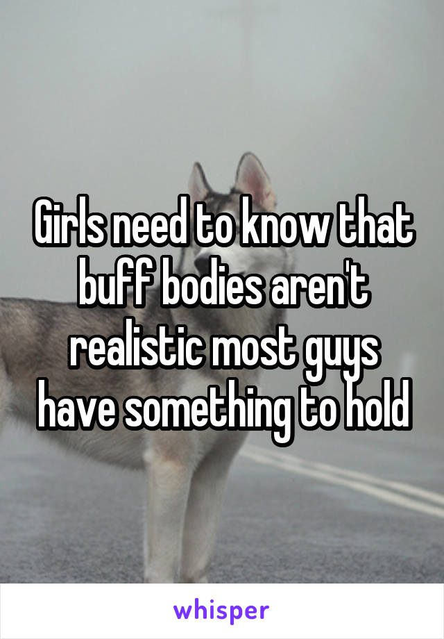 Girls need to know that buff bodies aren't realistic most guys have something to hold