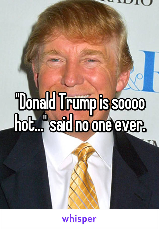 "Donald Trump is soooo hot..." said no one ever.